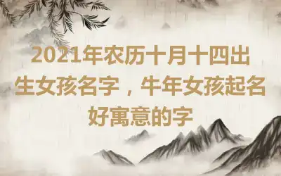 2021年农历十月十四出生女孩名字，牛年女孩起名好寓意的字
