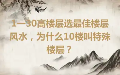 1一30高楼层选最佳楼层风水，为什么10楼叫特殊楼层？