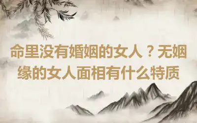 命里没有婚姻的女人？无姻缘的女人面相有什么特质