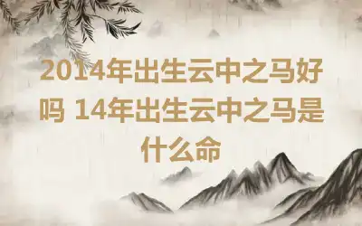 2014年出生云中之马好吗 14年出生云中之马是什么命