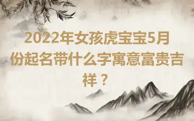 2022年女孩虎宝宝5月份起名带什么字寓意富贵吉祥？