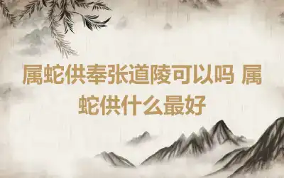 属蛇供奉张道陵可以吗 属蛇供什么最好