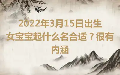 2022年3月15日出生女宝宝起什么名合适？很有内涵