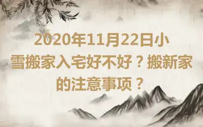 2020年11月22日小雪搬家入宅好不好？搬新家的注意事项？