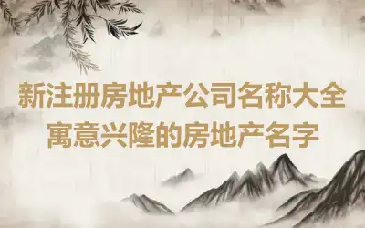 新注册房地产公司名称大全 寓意兴隆的房地产名字