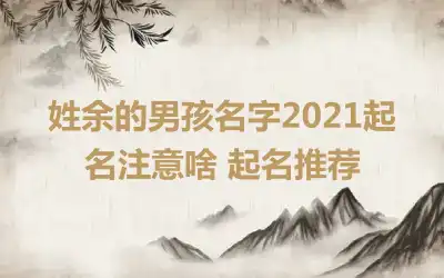 姓余的男孩名字2021起名注意啥 起名推荐