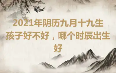 2021年阴历九月十九生孩子好不好，哪个时辰出生好