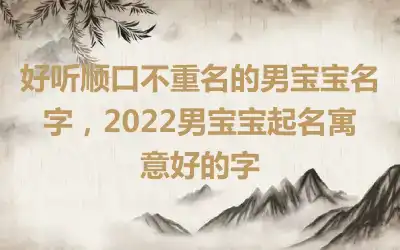 好听顺口不重名的男宝宝名字，2022男宝宝起名寓意好的字