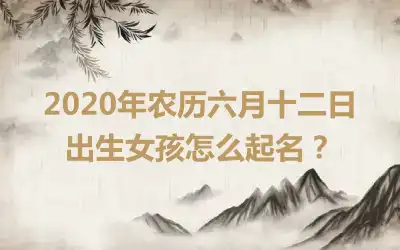 2020年农历六月十二日出生女孩怎么起名？