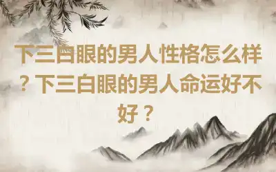 下三白眼的男人性格怎么样？下三白眼的男人命运好不好？
