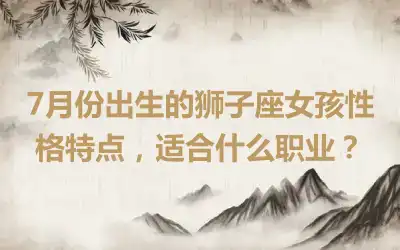 7月份出生的狮子座女孩性格特点，适合什么职业？