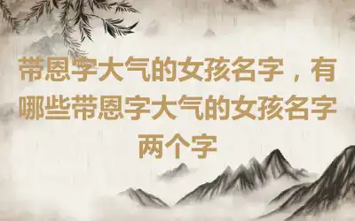 带恩字大气的女孩名字，有哪些带恩字大气的女孩名字两个字