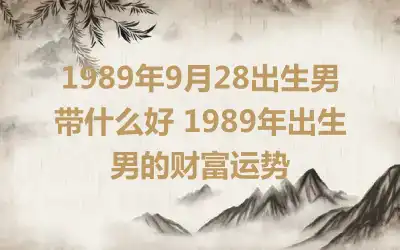 1989年9月28出生男带什么好 1989年出生男的财富运势