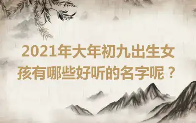 2021年大年初九出生女孩有哪些好听的名字呢?