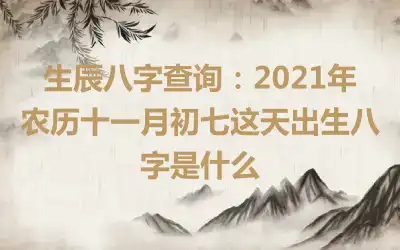 生辰八字查询：2021年农历十一月初七这天出生八字是什么