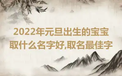 2022年元旦出生的宝宝取什么名字好,取名最佳字