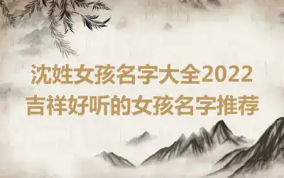 沈姓女孩名字大全2022 吉祥好听的女孩名字推荐