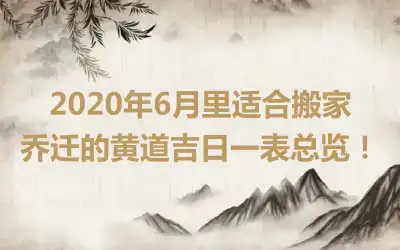 2020年6月里适合搬家乔迁的黄道吉日一表总览！