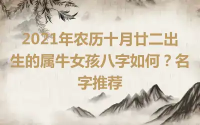 2021年农历十月廿二出生的属牛女孩八字如何？名字推荐