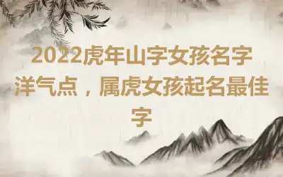 2022虎年山字女孩名字洋气点，属虎女孩起名最佳字