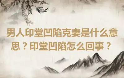 男人印堂凹陷克妻是什么意思？印堂凹陷怎么回事？
