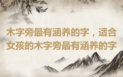 木字旁最有涵养的字，适合女孩的木字旁最有涵养的字
