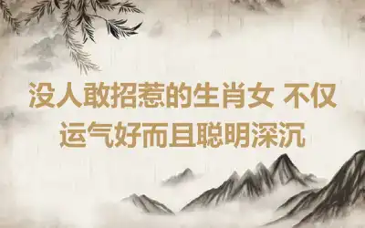 没人敢招惹的生肖女 不仅运气好而且聪明深沉