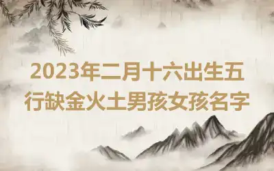 2023年二月十六出生五行缺金火土男孩女孩名字