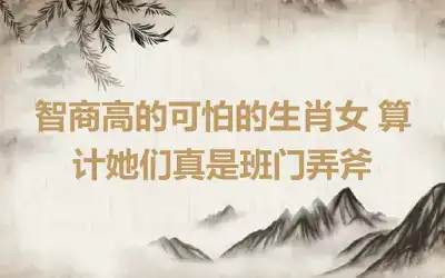 智商高的可怕的生肖女 算计她们真是班门弄斧