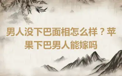 男人没下巴面相怎么样？苹果下巴男人能嫁吗