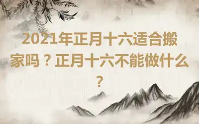2021年正月十六适合搬家吗？正月十六不能做什么？