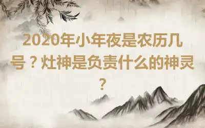 2020年小年夜是农历几号？灶神是负责什么的神灵？