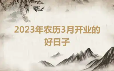 2023年农历3月开业的好日子