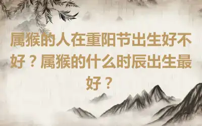 属猴的人在重阳节出生好不好？属猴的什么时辰出生最好？