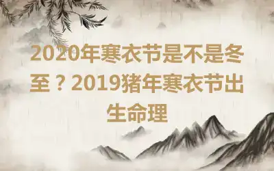 2020年寒衣节是不是冬至？2019猪年寒衣节出生命理