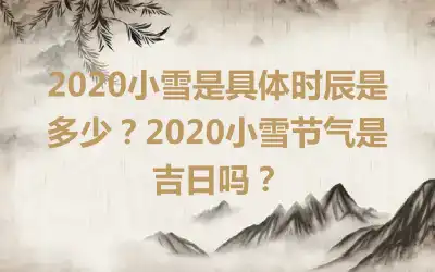 2020小雪是具体时辰是多少？2020小雪节气是吉日吗？