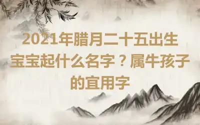 2021年腊月二十五出生宝宝起什么名字?属牛孩子的宜用字