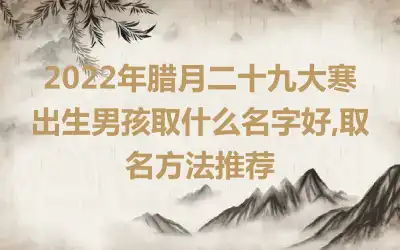 2022年腊月二十九大寒出生男孩取什么名字好,取名方法推荐