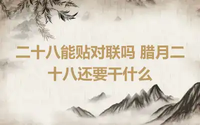 二十八能贴对联吗 腊月二十八还要干什么