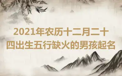 2021年农历十二月二十四出生五行缺火的男孩起名