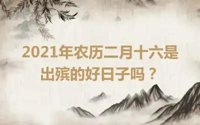 2021年农历二月十六是出殡的好日子吗？