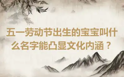 五一劳动节出生的宝宝叫什么名字能凸显文化内涵？