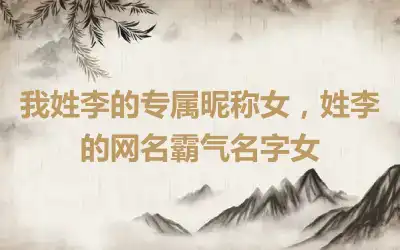 我姓李的专属昵称女，姓李的网名霸气名字女