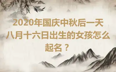 2020年国庆中秋后一天八月十六日出生的女孩怎么起名?