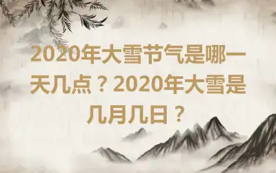 2020年大雪节气是哪一天几点?2020年大雪是几月几日?