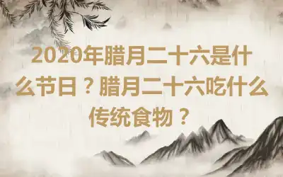 2020年腊月二十六是什么节日？腊月二十六吃什么传统食物？