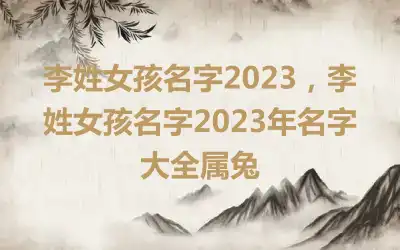 李姓女孩名字2023，李姓女孩名字2023年名字大全属兔