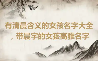 有清晨含义的女孩名字大全，带晨字的女孩高雅名字