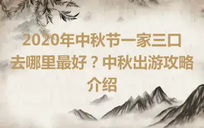 2020年中秋节一家三口去哪里最好？中秋出游攻略介绍