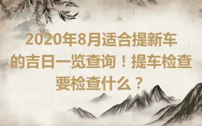 2020年8月适合提新车的吉日一览查询!提车检查要检查什么?